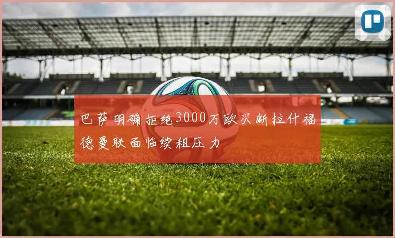 巴萨明确拒绝3000万欧买断拉什福德曼联面临续租压力