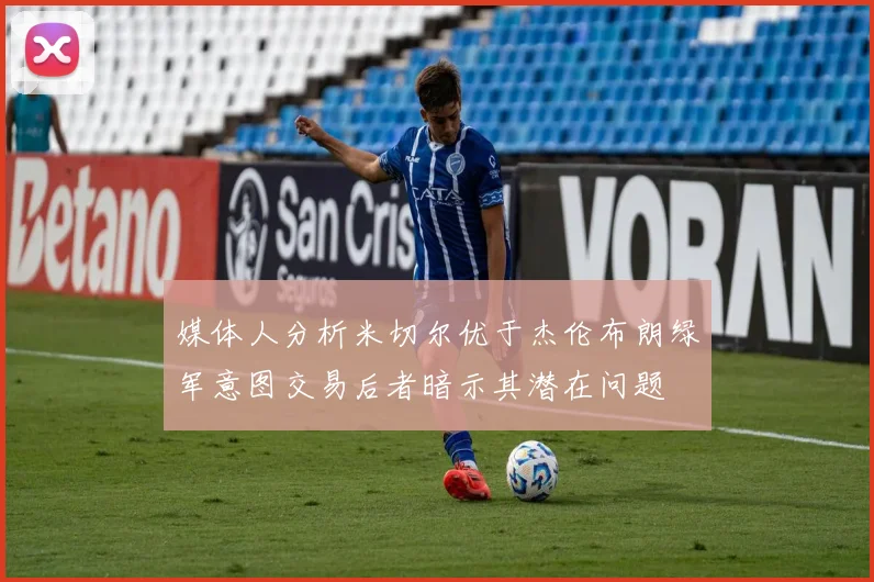 媒体人分析米切尔优于杰伦布朗绿军意图交易后者暗示其潜在问题