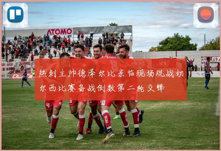 热刺主帅德泽尔比亲临现场观战切尔西比赛备战倒数第二轮交锋