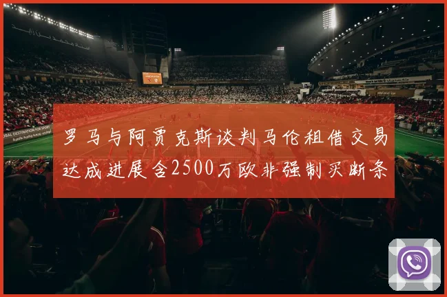 罗马与阿贾克斯谈判马伦租借交易达成进展含2500万欧非强制买断条款