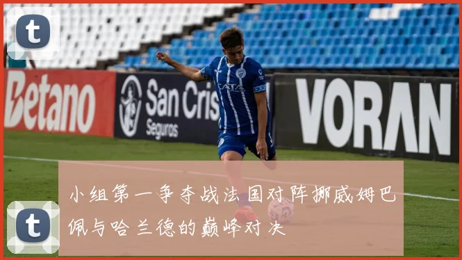 小组第一争夺战法国对阵挪威姆巴佩与哈兰德的巅峰对决