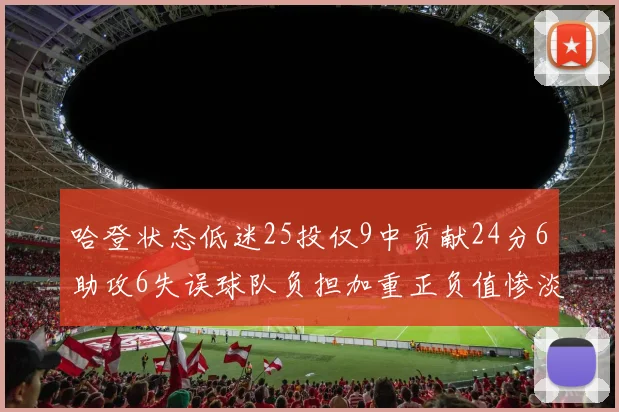 哈登状态低迷25投仅9中贡献24分6助攻6失误球队负担加重正负值惨淡6