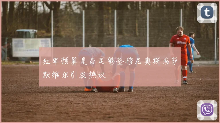 红军预算是否足够签穆尼奥斯或萨默维尔引发热议