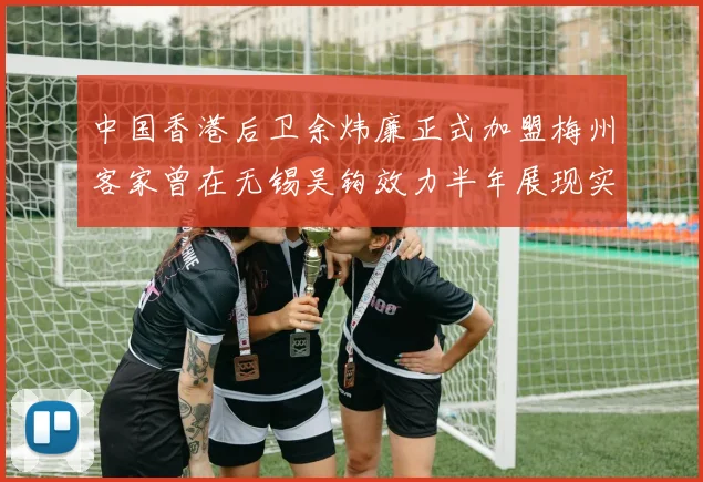 中国香港后卫余炜廉正式加盟梅州客家曾在无锡吴钩效力半年展现实力