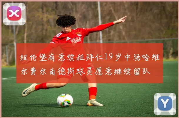 纽伦堡有意续租拜仁19岁中场哈维尔费尔南德斯球员愿意继续留队