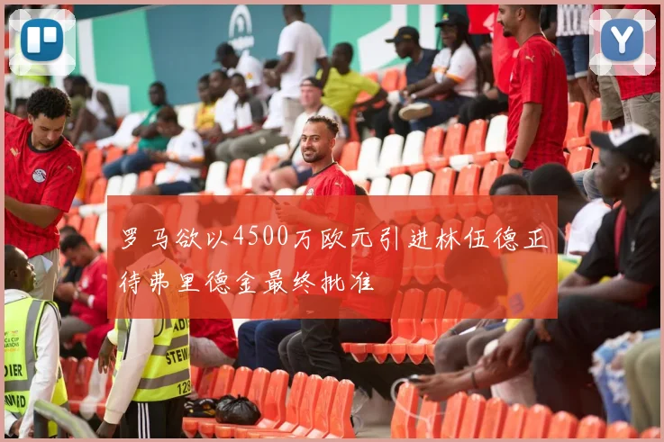 罗马欲以4500万欧元引进林伍德正待弗里德金最终批准