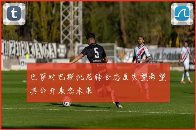 巴萨对巴斯托尼转会态度失望希望其公开表态未果