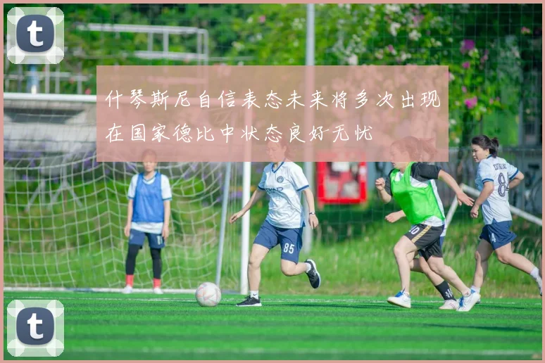 什琴斯尼自信表态未来将多次出现在国家德比中状态良好无忧