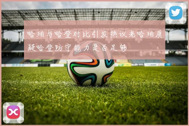 哈珀与哈登对比引发热议老哈珀质疑哈登防守能力是否足够