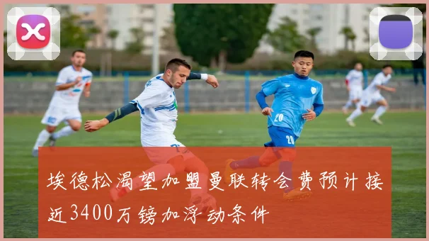 埃德松渴望加盟曼联转会费预计接近3400万镑加浮动条件