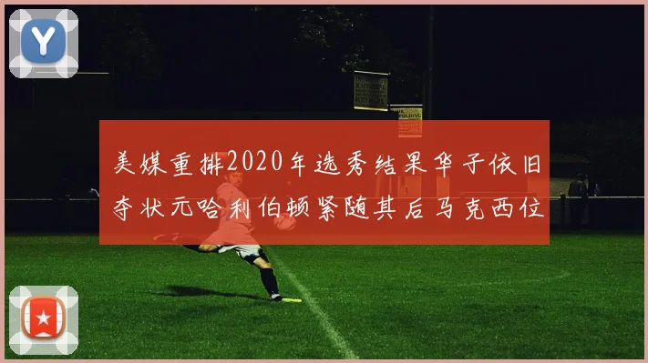美媒重排2020年选秀结果华子依旧夺状元哈利伯顿紧随其后马克西位列探花