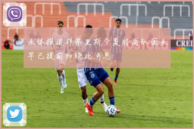 米体报道邓弗里斯今夏将离队国米早已提前知晓此消息