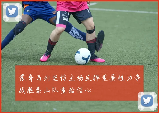 蒙哥马利坚信主场反弹重要性力争战胜泰山队重拾信心