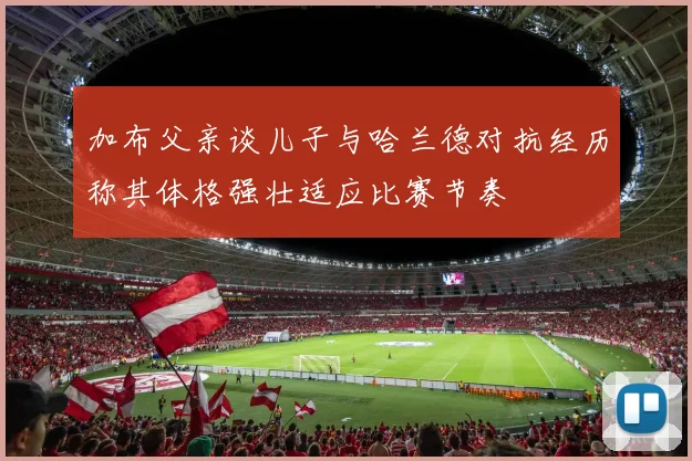 加布父亲谈儿子与哈兰德对抗经历称其体格强壮适应比赛节奏