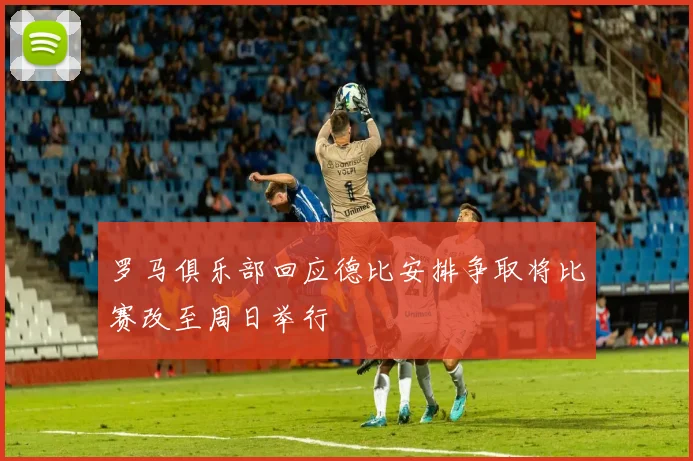 罗马俱乐部回应德比安排争取将比赛改至周日举行