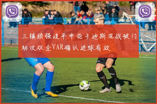 三镇顽强追平申花卡迪斯混战破门助攻双全VAR确认进球有效