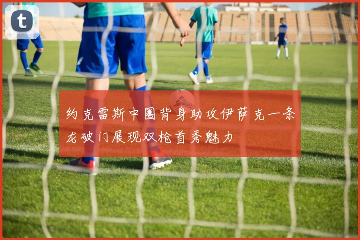 约克雷斯中圈背身助攻伊萨克一条龙破门展现双枪首秀魅力