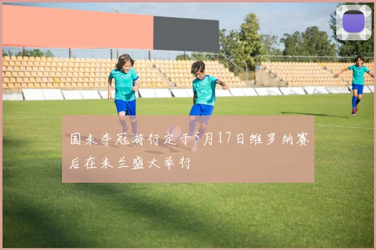 国米夺冠游行定于5月17日维罗纳赛后在米兰盛大举行