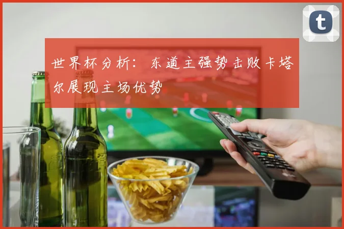 世界杯分析：东道主强势击败卡塔尔展现主场优势