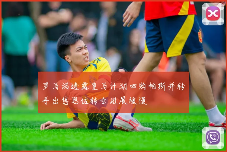罗马诺透露皇马计划回购帕斯并转手出售恩佐转会进展缓慢