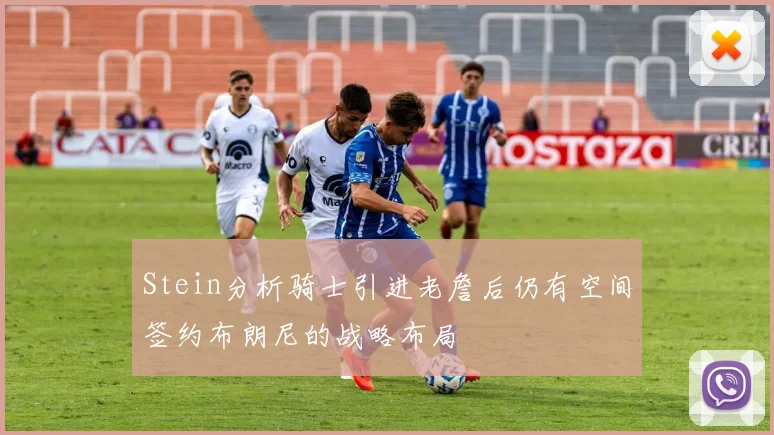 Stein分析骑士引进老詹后仍有空间签约布朗尼的战略布局