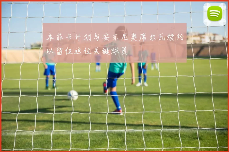 本菲卡计划与安东尼奥席尔瓦续约以留住这位关键球员