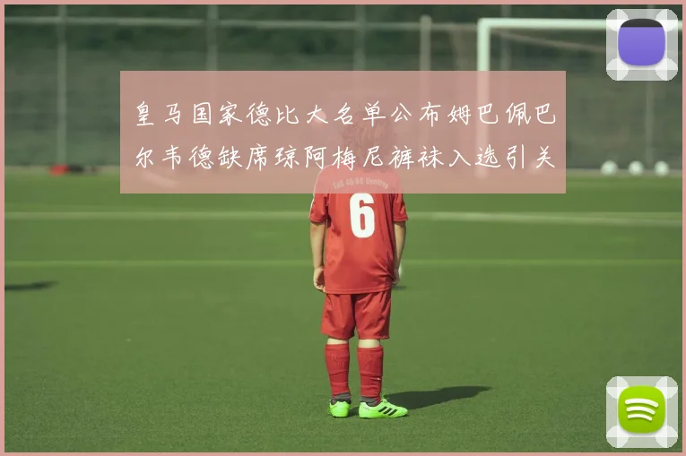 皇马国家德比大名单公布姆巴佩巴尔韦德缺席琼阿梅尼裤袜入选引关注