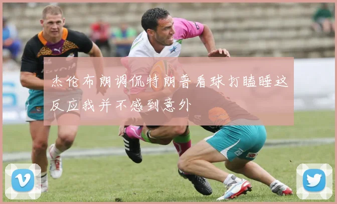 杰伦布朗调侃特朗普看球打瞌睡这反应我并不感到意外