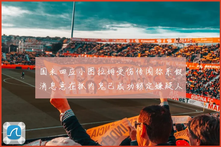 国米回应小图拉姆受伤传闻称系假消息意在抓内鬼已成功锁定嫌疑人